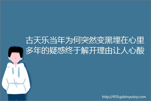 古天乐当年为何突然变黑埋在心里多年的疑惑终于解开理由让人心酸